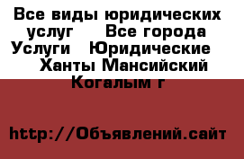 Все виды юридических услуг.  - Все города Услуги » Юридические   . Ханты-Мансийский,Когалым г.